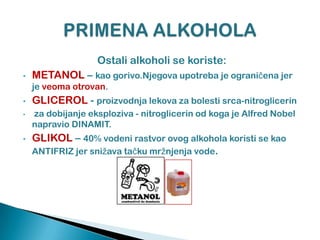 Ostali alkoholi se koriste:
• METANOL – kao gorivo.Njegova upotreba je ograniĉena jer
je veoma otrovan.
• GLICEROL - proizvodnja lekova za bolesti srca-nitroglicerin
• za dobijanje eksploziva - nitroglicerin od koga je Alfred Nobel
napravio DINAMIT.
• GLIKOL – 40% vodeni rastvor ovog alkohola koristi se kao
ANTIFRIZ jer snižava taĉku mržnjenja vode.
 