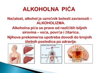 Nažalost, alkohol je uzroĉnik bolesti zavisnosti –
ALKOHOLIZMA.
Alkoholna pića se prave od razliĉitih biljnih
sirovina – voća, povrća i žitarica.
Njihova prekomerna upotreba dovodi do brojnih
štetnih posledica po zdravlje.
 