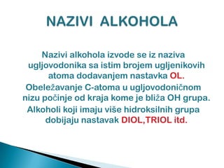 Nazivi alkohola izvode se iz naziva
ugljovodonika sa istim brojem ugljenikovih
atoma dodavanjem nastavka OL.
Obeležavanje C-atoma u ugljovodoniĉnom
nizu poĉinje od kraja kome je bliža OH grupa.
Alkoholi koji imaju više hidroksilnih grupa
dobijaju nastavak DIOL,TRIOL itd.
 