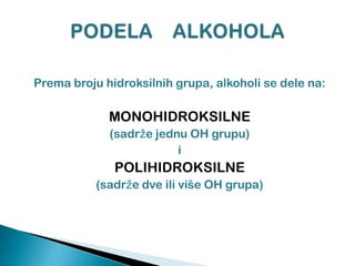 Prema broju hidroksilnih grupa, alkoholi se dele na:
MONOHIDROKSILNE
(sadrže jednu OH grupu)
i
POLIHIDROKSILNE
(sadrže dve ili više OH grupa)
 