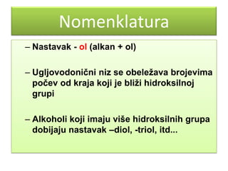 Nomenklatura
– Nastavak - ol (аlkan + оl)
– Ugljovodonični niz se obeležava brojevima
počev od kraja koji je bliži hidroksilnoj
grupi
– Alkoholi koji imaju više hidroksilnih grupa
dobijaju nastavak –diol, -triol, itd...

 