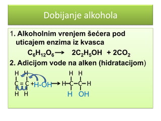 Dobijanje alkohola
1. Alkoholnim vrenjem šećera pod
uticajem enzima iz kvasca
C6H12O6
2C2H5OH + 2CO2
2. Adicijom vode na alken (hidratacijom)
H H
H H
C = C +H-OH H C C H
H H
H OH

 