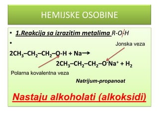 HEMIJSKE OSOBINE
• 1.Reakcija sa izrazitim metalima R-O-H
•
Jonska veza
2СН3–СН2–СН2–О-Н + Na
2СН3–СН2–СН2–О-Na+ + H2
Polarna kovalentna veza
Natrijum-propanoat

Nastaju alkoholati (alkoksidi)

 