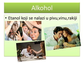 Alkohol
• Etanol koji se nalazi u pivu,vinu,rakiji

 