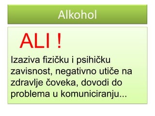 Alkohol

ALI !
Izaziva fizičku i psihičku
zavisnost, negativno utiče na
zdravlje čoveka, dovodi do
problema u komuniciranju...

 