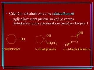 Ciklični alkoholi zovu se  cikloalkanoli ugljenikov atom prstena za koji je vezana hidroksilna grupa automatski  se  označava brojem 1 