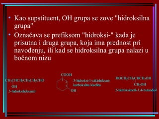 Kao supstituent, OH grupa se zove "hidroksilna grupa"  Označava se prefiksom "hidroksi-" kada je prisutna i druga grupa, koja ima prednost pri navođenju, ili kad se hidroksilna grupa nalazi u bočnom nizu   