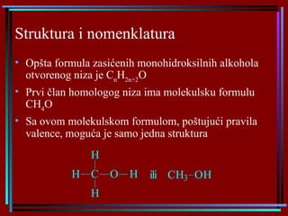 Struktura i nomenklatura   O pšt a  formul a   za sićenih   monohidroksilnih alkohola otvorenog niza je  C n H 2n+2 O Prvi član  homologog ni za  ima molekulsku formulu CH 4 O Sa ovom molekulskom formulom, poštujući pravila valence, moguća je samo jedna struktura 