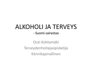ALKOHOLI JA TERVEYS- Suomi sairastaa Outi Kohtamäki Terveydenhoitajaopiskelija Kännikapinallinen 