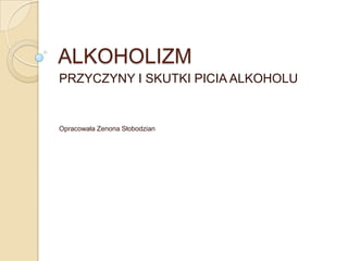 ALKOHOLIZM PRZYCZYNY I SKUTKI PICIA ALKOHOLU Opracowała Zenona Słobodzian 