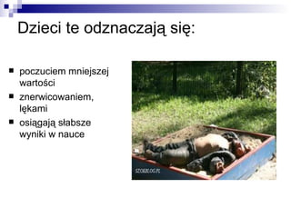 Dzieci te odznaczają się:

   poczuciem mniejszej
    wartości
   znerwicowaniem,
    lękami
   osiągają słabsze
    wyniki w nauce
 