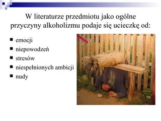 W literaturze przedmiotu jako ogólne
przyczyny alkoholizmu podaje się ucieczkę od:
   emocji
   niepowodzeń
   stresów
   niespełnionych ambicji
   nudy
 