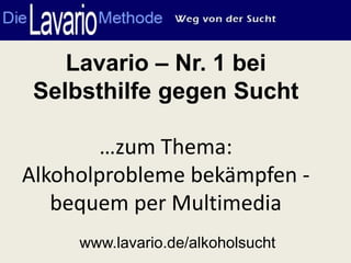 Lavario – Nr. 1 bei
 Selbsthilfe gegen Sucht

        …zum Thema:
Alkoholprobleme bekämpfen -
   bequem per Multimedia
     www.lavario.de/alkoholsucht
 