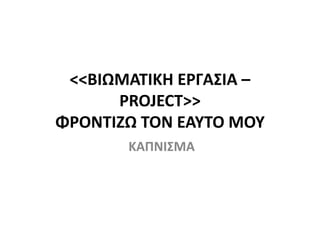 <<ΒΙΩΜΑΤΙΚΗ ΕΡΓΑΣΙΑ –
PROJECT>>
ΦΡΟΝΤΙΖΩ ΤΟΝ ΕΑΥΤΟ ΜΟΥ
ΚΑΠΝΙΣΜΑ
 