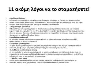11 ακόμη λόγοι να το σταματήσετε!
• 6. Καλύτερη διάθεση
• Η διακοπή του καπνίσματος σας κάνει πιο ευδιάθετους, σύμφωνα με έρευνα του Πανεπιστημίου
• Brown. Οι ερευνητές ανακάλυψαν ότι οι καπνιστές, που συμμετείχαν στο πρόγραμμά τους, δεν είχαν
• υπάρξει ποτέ τόσο ευτυχισμένοι, όσο την περίοδο που δεν κάπνιζαν.
• 7. Περισσότερα…γεννέθλια
• Η διακοπή του καπνίσματος μπορεί να βοηθήσει τις γυναίκες να ζήσουν ακόμα και μία δεκαετία
• περισσότερο, αναφέρει έρευνα του 2012. Οι υπεύθυνοι ανακάλυψαν ότι, οι καπνίστριες αυξάνουν τον
• κίνδυνο πρόωρου θανάτου. «Αν κάποιος αποφασίσει να σταματήσει το κάπνισμα πριν τη μέση ηλικία,
• τότε μπορεί να κερδίσει 10 χρόνια ζωής».
• 8. Απολαύστε το φαγητό
• Οι γευστικοί κάλυκες επηρεάζονται σημαντικά από το χρόνιο κάπνισμα, αλλοιώνοντας πολλές
• φορές την ίδια τη γεύση του φαγητού.
• 9. Λιγότερα κρυολογήματα
• Τα ήπια συμπτώματα ενός κρυολογήματος θα μπορούσαν να έχουν πιο σοβαρή εξέλιξη σε κάποιον
• καπνιστή, σύμφωνα με μια μελέτη από ερευνητές του Πανεπιστημίου του Γέιλ.
• 10. Αυξάνετε τις πιθανότητες κύησης
• Αν προσπαθείτε να μείνετε έγκυος, ένα από τα καλύτερα πράγματα που πρέπει να κάνετε είναι να
• σταματήσετε το κάπνισμα, καθώς πρόσφατη μελέτη έδειξε ότι, οι καπνίστριες αυξάνουν κατά 60% τις
• πιθανότητές τους να μην μπορούν να συλλάβουν.
• 11. Κέρδος...στην τσέπη
• Και αν όλοι οι παραπάνω λόγοι δεν σας έπεισαν, σκεφτείτε τουλάχιστον ότι σταματώντας να
• καπνίζετε, κερδίζετε τα χρήματά σας. Ένας απλός πολλαπλασιασμός θα σας πείσει.
 