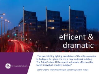 efficent &
                            dramatic
„The eye-catching lighting installation of the office complex
in Budapest has given the city a new landmark building.
The Tetra Contour LEDs created a dramatic effect on this
highly individual, modern building.”
Zsófia Tulipánt – Marketing Manager, GE Lighting, Eastern europe
 