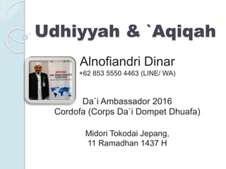 Udhiyyah & `Aqiqah
Alnofiandri Dinar
+62 853 5550 4463 (LINE/ WA)
Da`i Ambassador 2016
Cordofa (Corps Da`i Dompet Dhuafa)
Midori Tokodai Jepang,
11 Ramadhan 1437 H
 