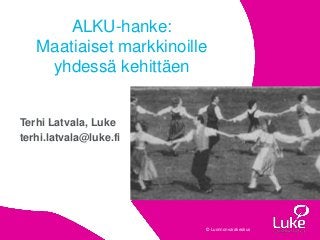 © Luonnonvarakeskus© Luonnonvarakeskus
Terhi Latvala, Luke
terhi.latvala@luke.fi
ALKU-hanke:
Maatiaiset markkinoille
yhdessä kehittäen
 