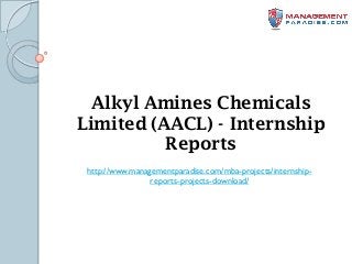 Alkyl Amines Chemicals
Limited (AACL) - Internship
Reports
http://www.managementparadise.com/mba-projects/internship-
reports-projects-download/
 
