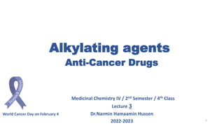 Alkylating agents
Anti-Cancer Drugs
Medicinal Chemistry IV / 2nd Semester / 4th Class
Lecture 3
Dr.Narmin Hamaamin Hussen
2022-2023
World Cancer Day on February 4
1
 