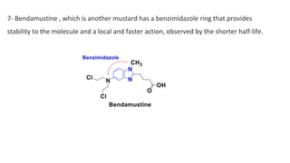 7- Bendamustine , which is another mustard has a benzimidazole ring that provides
stability to the molecule and a local and faster action, observed by the shorter half-life.
 