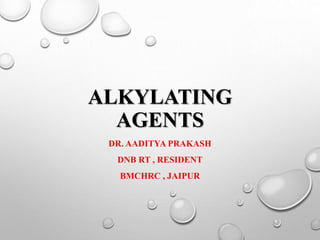 ALKYLATING
AGENTS
DR. AADITYA PRAKASH
DNB RT , RESIDENT
BMCHRC , JAIPUR
 