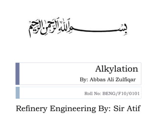 Alkylation
By: Abbas Ali Zulfiqar
Roll No: BENG/F10/0101
Refinery Engineering By: Sir Atif
 