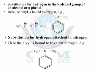 • Substitution for hydrogen in the hydroxyl group of
an alcohol or a phenol
• Here the alkyl is bound to oxygen, e.g.,
4
• Substitution for hydrogen attached to nitrogen
• Here the alkyl is bound to trivalent nitrogen, e.g.
 