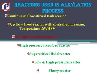 Reactors used in Alkylation
process
Continuous flow stirred tank reactor
Up flow fixed reactor with controlled pressure,
Temperature &WHSV
Multiple fixed bad reactor
High pressure fixed bad reactor
Supercritical fluid reactor
Low & High pressure reactor
Slurry reactor
 