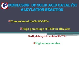 Conclusion of solid acid catalyst
alkylation reaction
Conversion of olefin 80-100%
High percentage of TMP in alkylates
Alkylates yield obtain 35-57%
High octane number
 