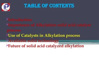 Table of Contents

Introduction

Importance of Alkylation solid acid catalyst
process

Use of Catalysts in Alkylation process

Available solid technology

Future of solid acid catalyzed alkylation
 