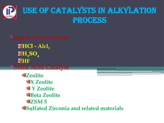 Use of Catalysts in Alkylation
process
Liquid Acid Catalysts
Solid Acid Catalyst
HCl - Alcl3
H2SO4
HF
Zeolite
X Zeolite
Y Zeolite
Beta Zeolite
ZSM 5
Sulfated Zirconia and related materials
 