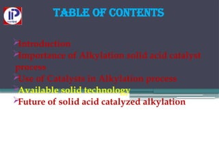 Table of Contents

Introduction

Importance of Alkylation solid acid catalyst
process

Use of Catalysts in Alkylation process

Available solid technology

Future of solid acid catalyzed alkylation
 