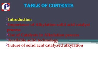 Table of Contents

Introduction

Importance of Alkylation solid acid catalyst
process

Use of Catalysts in Alkylation process

Available solid technology

Future of solid acid catalyzed alkylation
 
