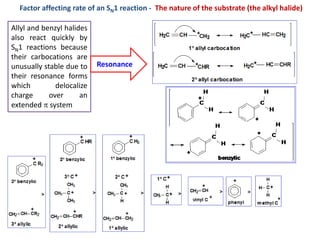 Factor affecting rate of an SN1 reaction - The nature of the substrate (the alkyl halide)
Allyl and benzyl halides
also react quickly by
SN1 reactions because
their carbocations are
unusually stable due to
their resonance forms
which delocalize
charge over an
extended  system
Resonance
 