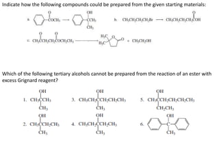 Indicate how the following compounds could be prepared from the given starting materials:
Which of the following tertiary alcohols cannot be prepared from the reaction of an ester with
excess Grignard reagent?
 