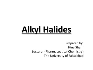 Alkyl Halides
Prepared by:
Hina Sharif
Lecturer (Pharmaceutical Chemistry)
The University of Faisalabad
 