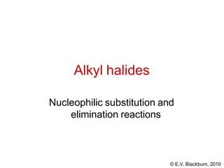 Alkyl halides
Nucleophilic substitution and
elimination reactions
© E.V. Blackburn, 2010
 