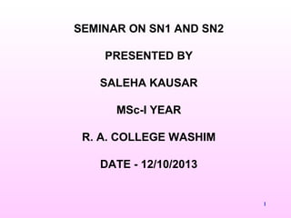 1
SEMINAR ON SN1 AND SN2
PRESENTED BY
SALEHA KAUSAR
MSc-I YEAR
R. A. COLLEGE WASHIM
DATE - 12/10/2013
 