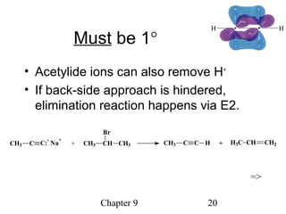 Chapter 9 20
Must be 1°
• Acetylide ions can also remove H+
• If back-side approach is hindered,
elimination reaction happens via E2.
CH3 C C:
-
Na
+
+ CH3 CH
Br
CH3 CH3 C C H H3C CH CH2+
=>
 