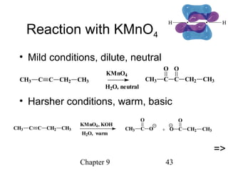 Chapter 9 43
Reaction with KMnO4
• Mild conditions, dilute, neutral
• Harsher conditions, warm, basic
CH3 C
O
C
O
CH2 CH3
H2O, neutral
KMnO4
CH3 C C CH2 CH3
O C
O
CH2 CH3CH3 C
O
O +
H2O, warm
, KOHKMnO4
CH3 C C CH2 CH3
=>
 