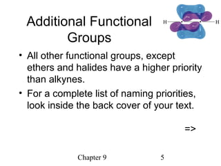 Chapter 9 5
Additional Functional
Groups
• All other functional groups, except
ethers and halides have a higher priority
than alkynes.
• For a complete list of naming priorities,
look inside the back cover of your text.
=>
 