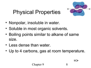 Chapter 9 8
Physical Properties
• Nonpolar, insoluble in water.
• Soluble in most organic solvents.
• Boiling points similar to alkane of same
size.
• Less dense than water.
• Up to 4 carbons, gas at room temperature.
=>
 
