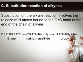 C. Substitution reaction of alkynes

Substitution on the alkyne reaction involves the
release of H atoms bound to the C C bond at the
end of the chain of alkyne

2CH CH + 2Na   2CH C-Na + H2       CH C-CH3 + NaI
   Etyne       natrium asetilide      propyne
 