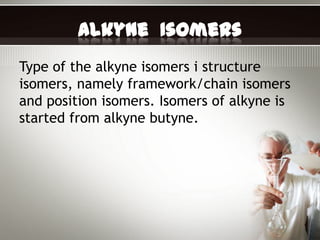 Alkyne Isomers
Type of the alkyne isomers i structure
isomers, namely framework/chain isomers
and position isomers. Isomers of alkyne is
started from alkyne butyne.
 