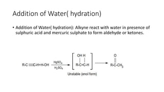 Addition of Water( hydration)
• Addition of Water( hydration): Alkyne react with water in presence of
sulphuric acid and mercuric sulphate to form aldehyde or ketones.
 