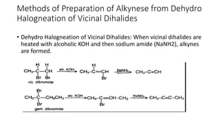 Methods of Preparation of Alkynese from Dehydro
Halogneation of Vicinal Dihalides
• Dehydro Halogneation of Vicinal Dihalides: When vicinal dihalides are
heated with alcoholic KOH and then sodium amide (NaNH2), alkynes
are formed.
 