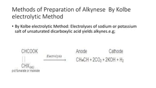 Methods of Preparation of Alkynese By Kolbe
electrolytic Method
• By Kolbe electrolytic Method: Electrolyses of sodium or potassium
salt of unsaturated dicarboxylic acid yields alkynes.e.g;
 
