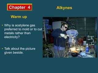Chapter 4
Warm up
• Why is acetylene gas
preferred to mold or to cut
metals rather than
electricity?
• Talk about the picture
given beside.
Alkynes
 