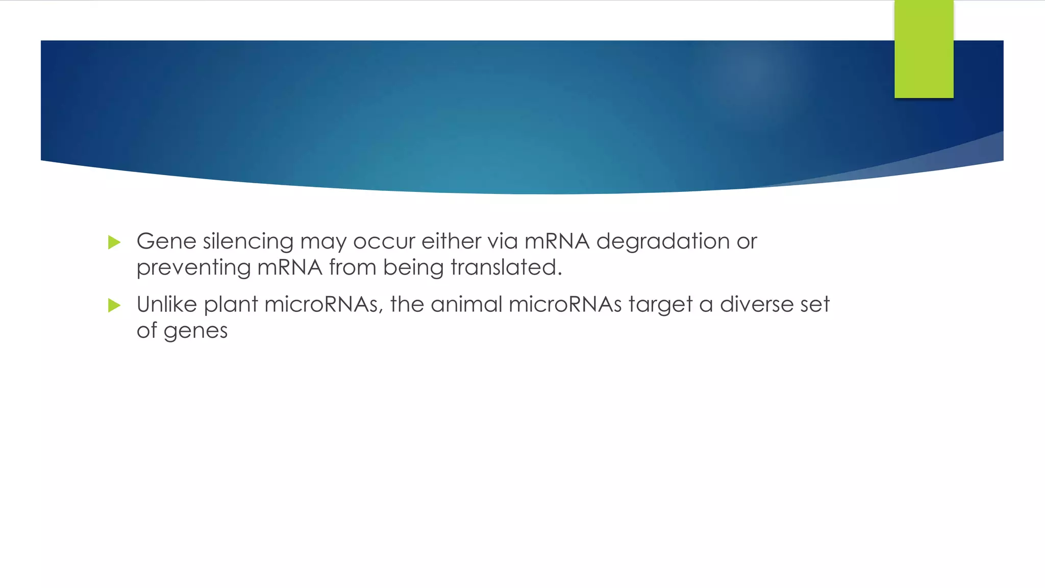 Gene silencing may occur either via mRNA degradation or
preventing mRNA from being translated.
 Unlike plant microRNAs, the animal microRNAs target a diverse set
of genes
 